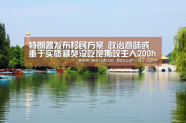 特朗普发布移民方案 政治意味或重于实质藏獒没吃饱撕咬主人200hhcom中_2026世界杯赛程(图1) 世界杯直播