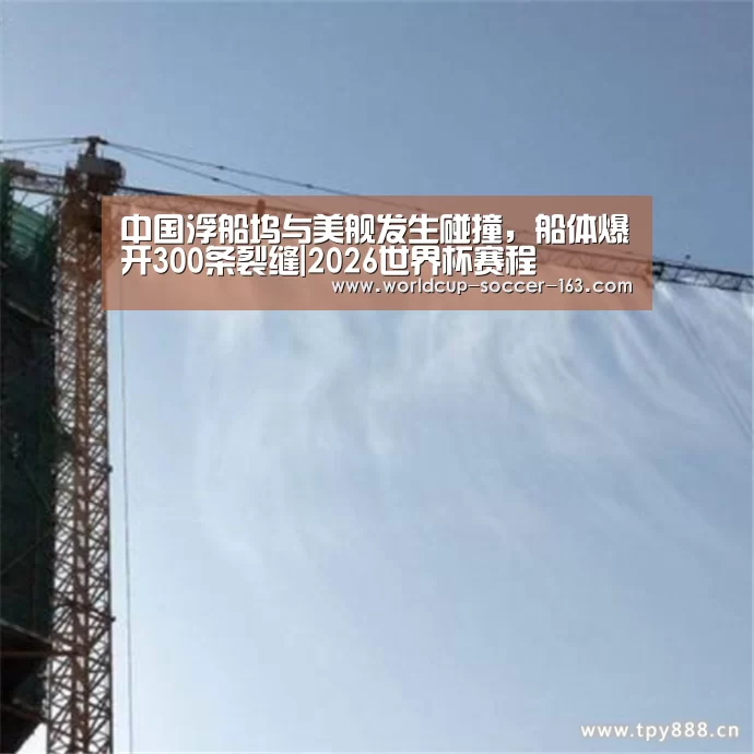 中国浮船坞与美舰发生碰撞,船体爆开300条裂缝|2026世界杯赛程(图1) 世界杯直播