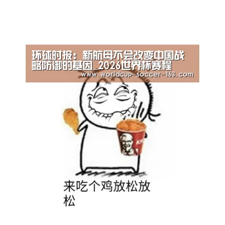 环球时报:新航母不会改变中国战略防御的基因_2026世界杯赛程(图2) 世界杯直播