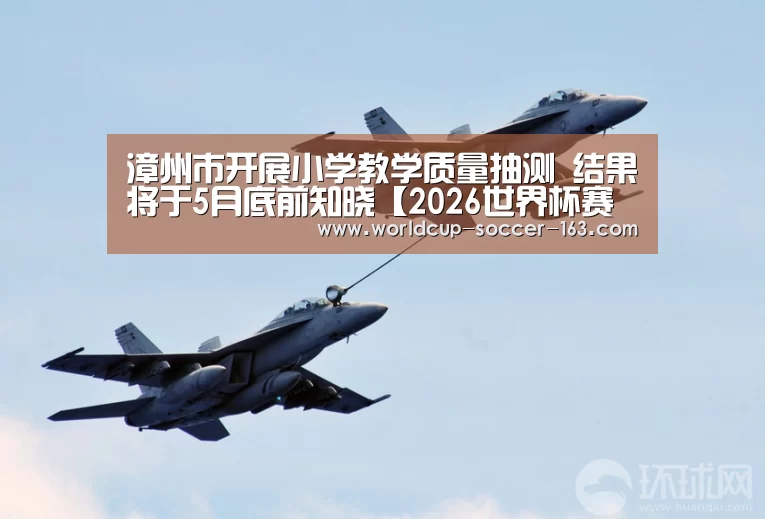 漳州市开展小学教学质量抽测 结果将于5月底前知晓【2026世界杯赛程】(图1) 2026世界杯赛程