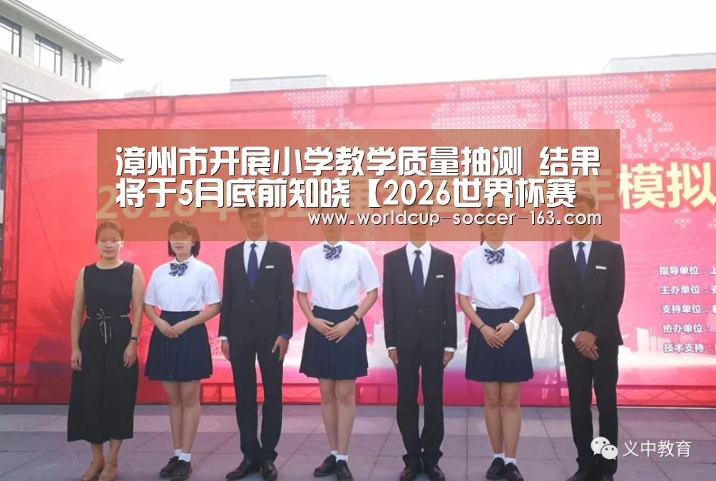 漳州市开展小学教学质量抽测 结果将于5月底前知晓【2026世界杯赛程】(图2) 2026世界杯赛程
