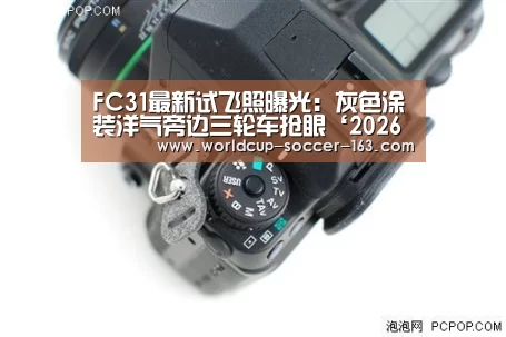 FC31最新试飞照曝光:灰色涂装洋气旁边三轮车抢眼‘2026世界杯赛程’(图1) 世界杯直播