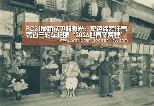 FC31最新试飞照曝光:灰色涂装洋气旁边三轮车抢眼‘2026世界杯赛程’(图3) 2026世界杯赛程