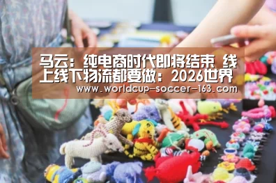 马云:纯电商时代即将结束 线上线下物流都要做:2026世界杯赛程(图1) 世界杯直播