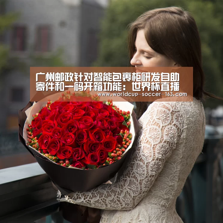广州邮政针对智能包裹柜研发自助寄件和一码开箱功能:世界杯直播(图1) 世界杯直播
