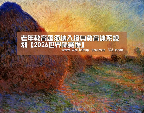 老年教育亟须纳入终身教育体系规划【2026世界杯赛程】(图1) 世界杯直播