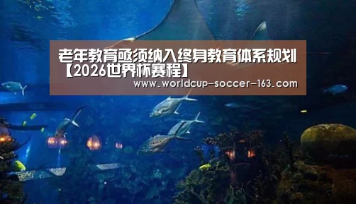 老年教育亟须纳入终身教育体系规划【2026世界杯赛程】(图3) 2026世界杯赛程