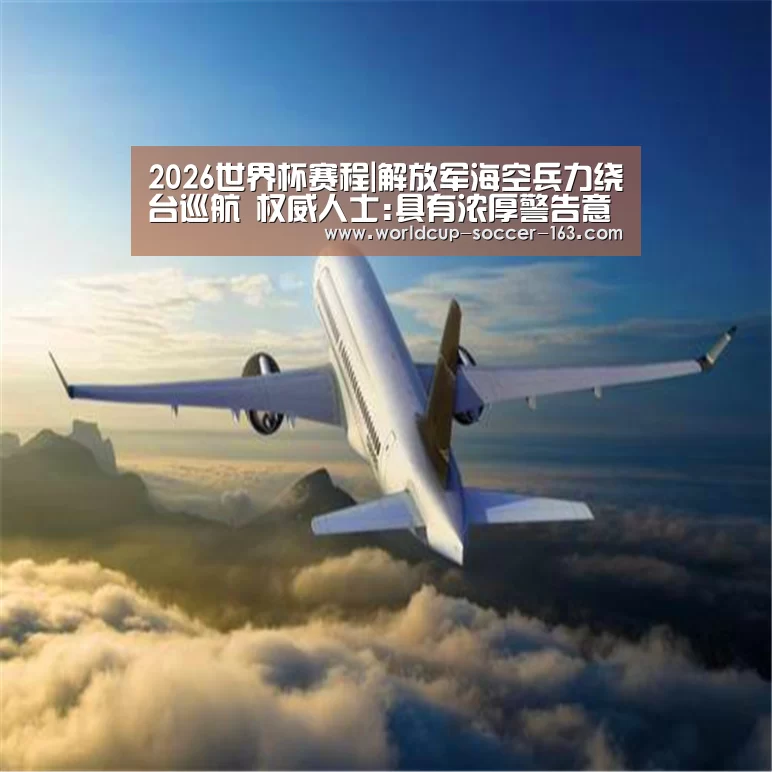2026世界杯赛程|解放军海空兵力绕台巡航 权威人士:具有浓厚警告意味(图3) 世界杯直播